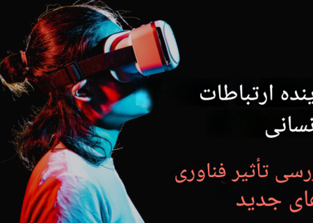تحلیل تأثیر فناوری‌ های نوین بر ارتباطات انسانی